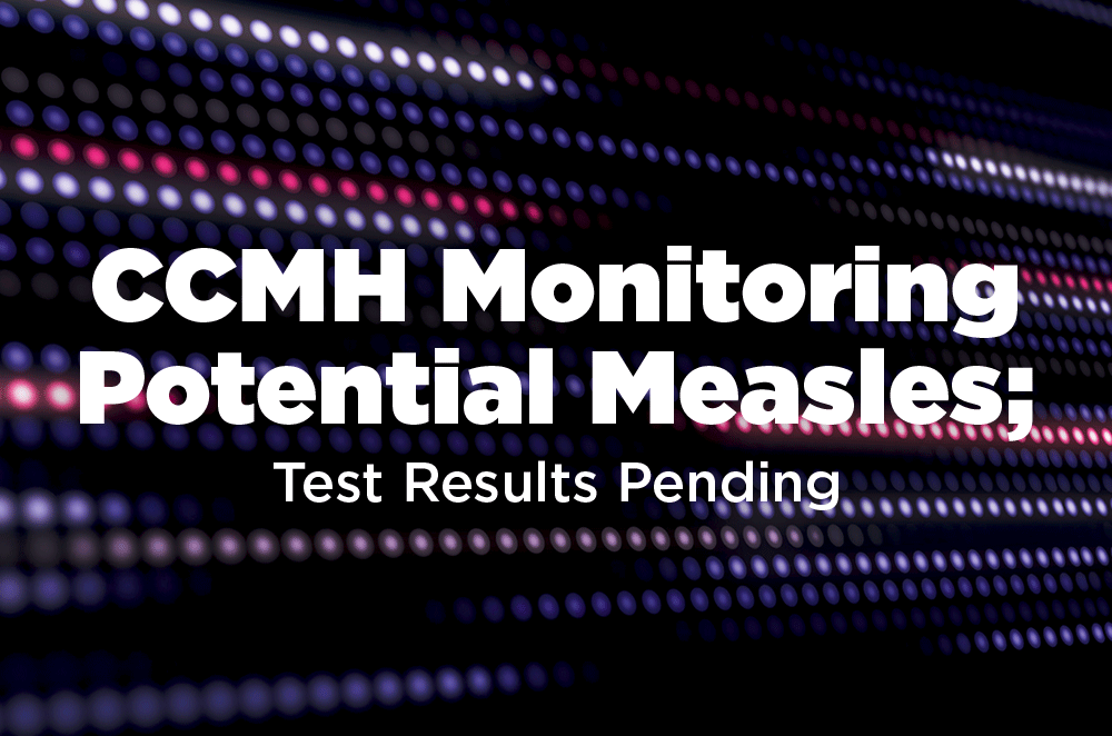 CCMH Monitoring Potential Measles; Test Results Pending